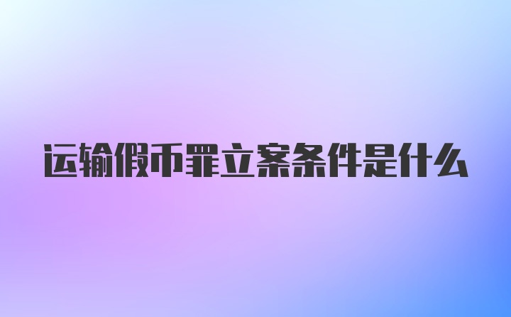 运输假币罪立案条件是什么