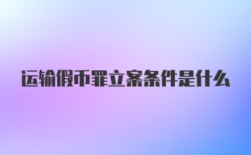 运输假币罪立案条件是什么