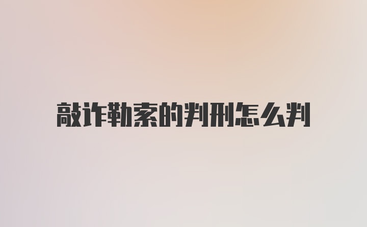 敲诈勒索的判刑怎么判