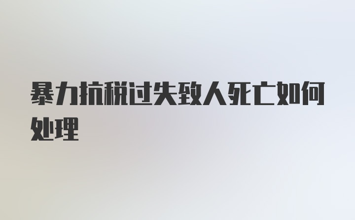 暴力抗税过失致人死亡如何处理