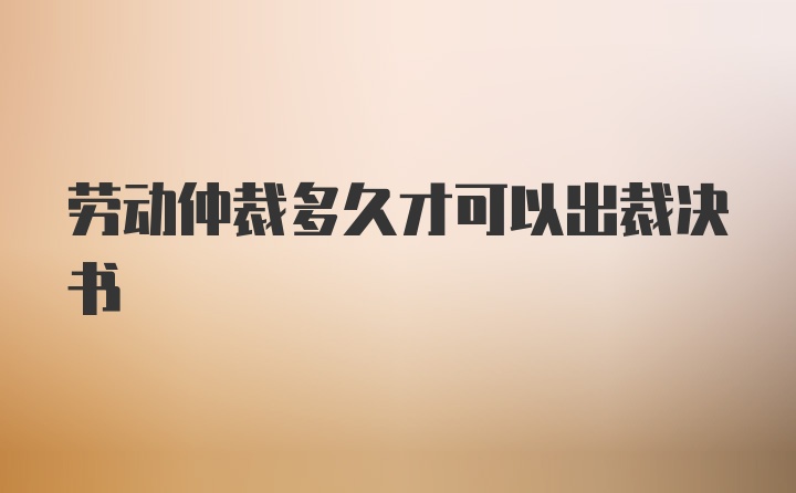 劳动仲裁多久才可以出裁决书