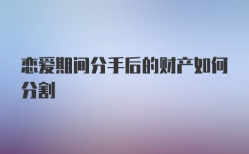 恋爱期间分手后的财产如何分割