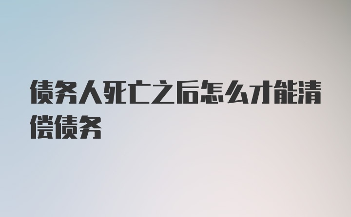 债务人死亡之后怎么才能清偿债务