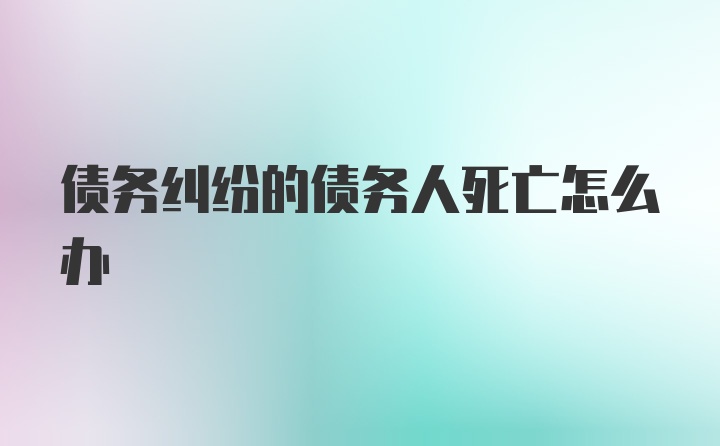 债务纠纷的债务人死亡怎么办