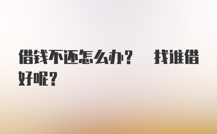 借钱不还怎么办? 找谁借好呢?