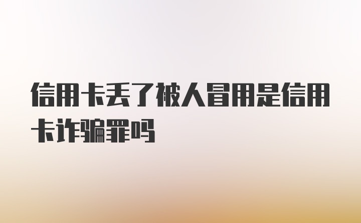 信用卡丢了被人冒用是信用卡诈骗罪吗