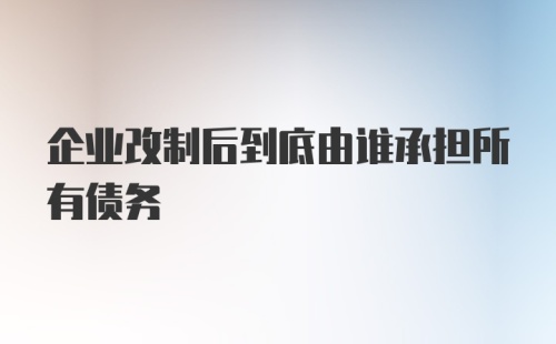 企业改制后到底由谁承担所有债务