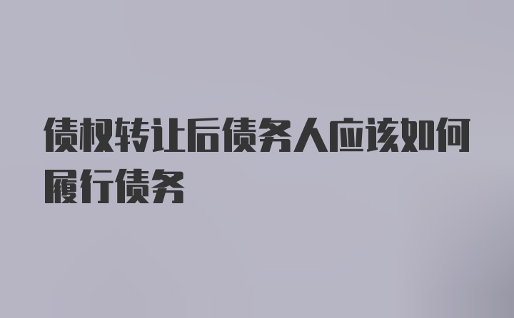 债权转让后债务人应该如何履行债务