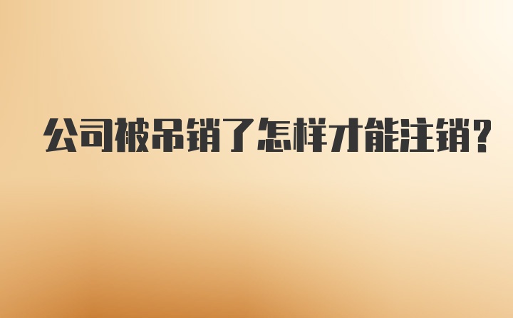 公司被吊销了怎样才能注销？