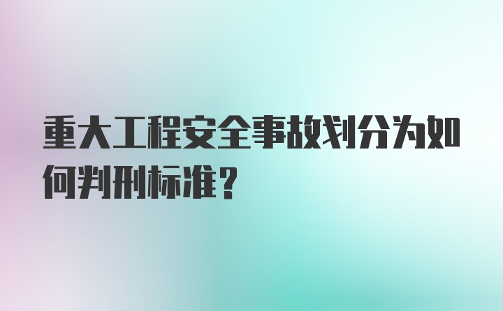 重大工程安全事故划分为如何判刑标准？