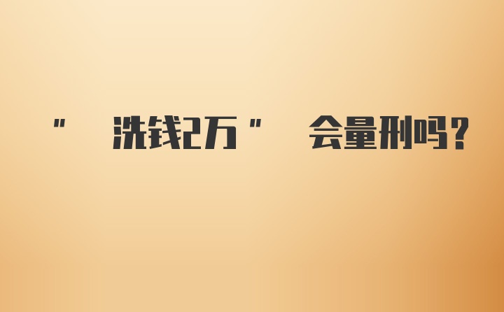 " 洗钱2万" 会量刑吗？