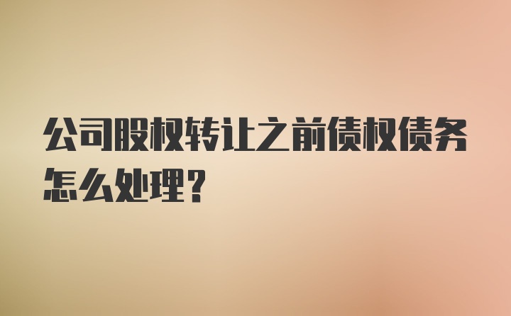 公司股权转让之前债权债务怎么处理？