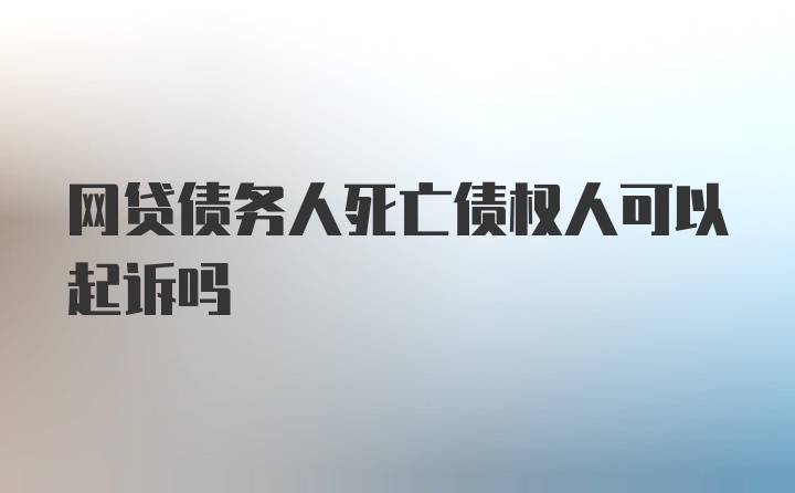 网贷债务人死亡债权人可以起诉吗