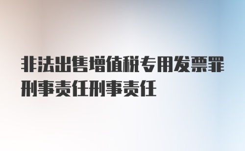 非法出售增值税专用发票罪刑事责任刑事责任