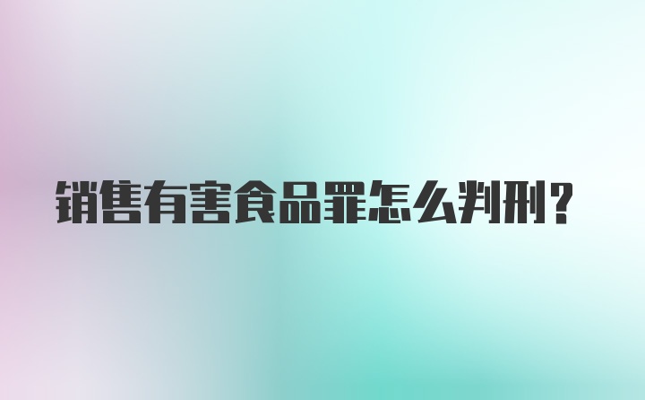 销售有害食品罪怎么判刑？