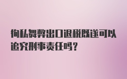 徇私舞弊出口退税既遂可以追究刑事责任吗？