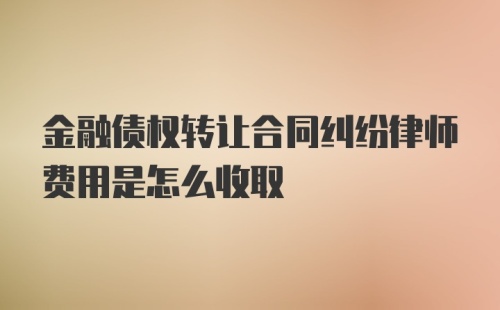 金融债权转让合同纠纷律师费用是怎么收取