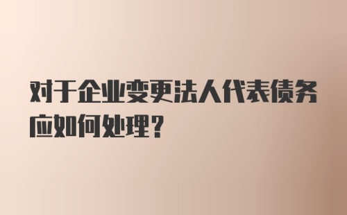 对于企业变更法人代表债务应如何处理？