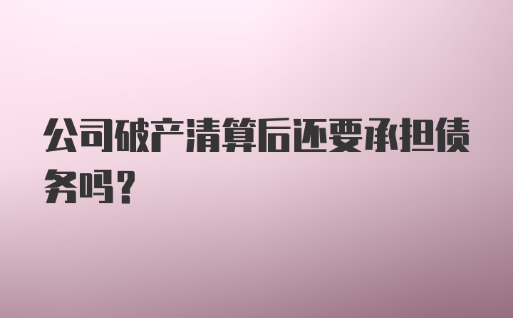 公司破产清算后还要承担债务吗？