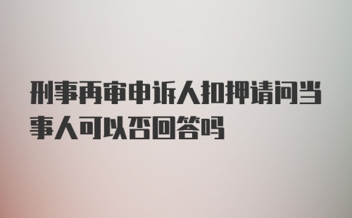 刑事再审申诉人扣押请问当事人可以否回答吗