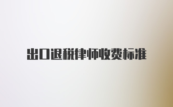 出口退税律师收费标准