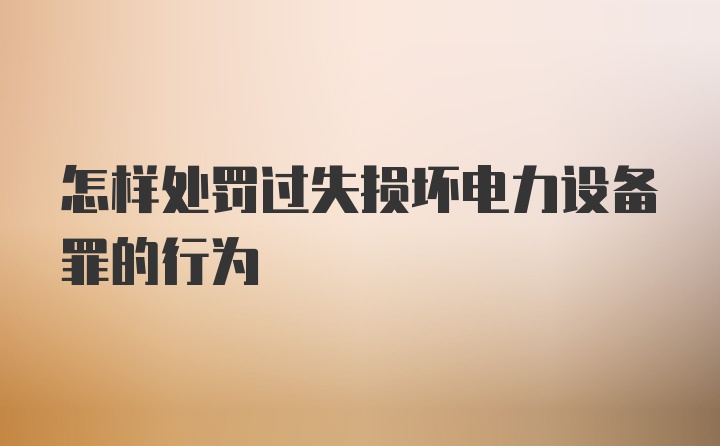 怎样处罚过失损坏电力设备罪的行为