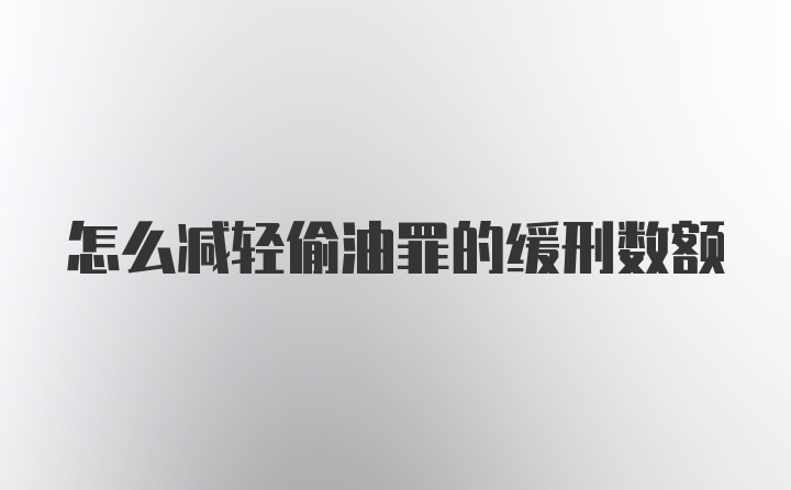 怎么减轻偷油罪的缓刑数额