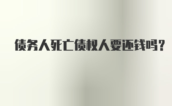 债务人死亡债权人要还钱吗？