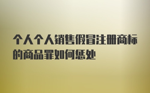 个人个人销售假冒注册商标的商品罪如何惩处