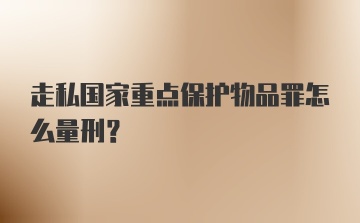 走私国家重点保护物品罪怎么量刑？