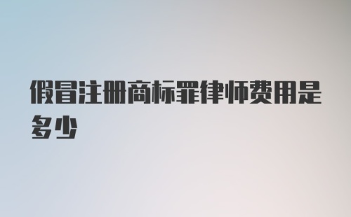 假冒注册商标罪律师费用是多少