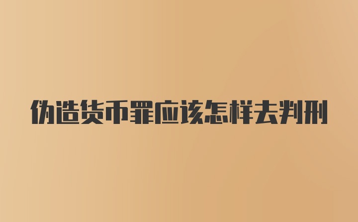 伪造货币罪应该怎样去判刑