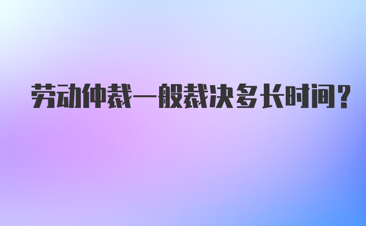 劳动仲裁一般裁决多长时间？