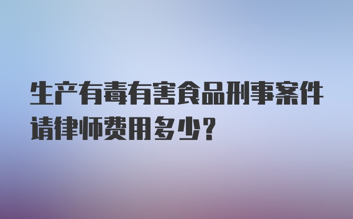 生产有毒有害食品刑事案件请律师费用多少？