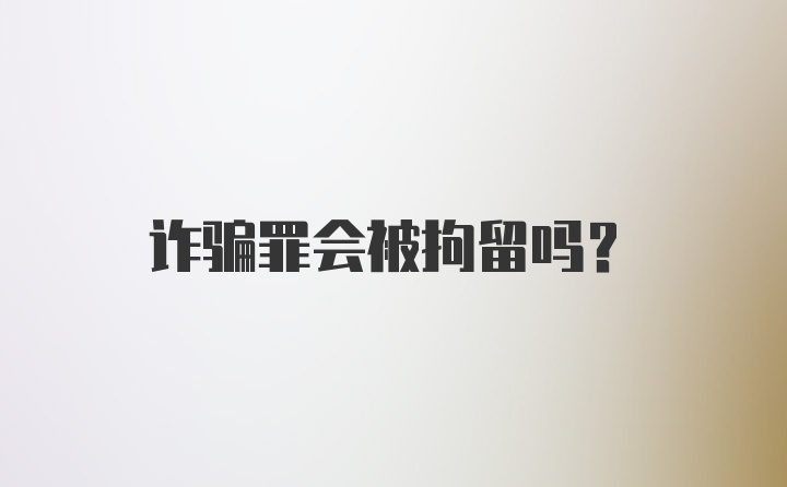 诈骗罪会被拘留吗？