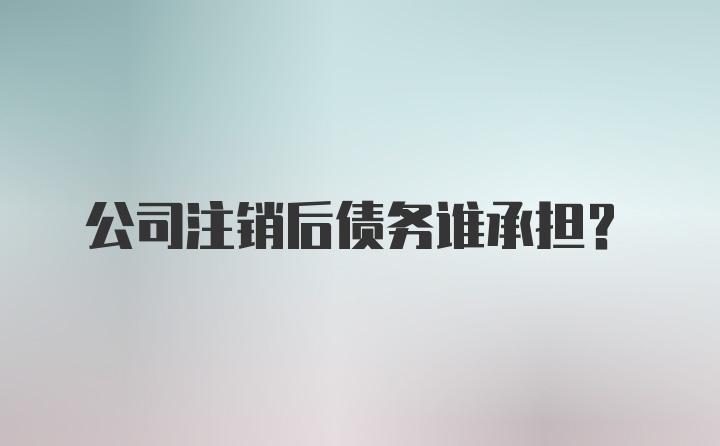 公司注销后债务谁承担？