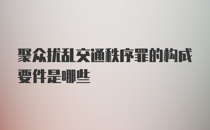 聚众扰乱交通秩序罪的构成要件是哪些