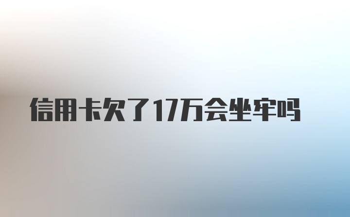 信用卡欠了17万会坐牢吗