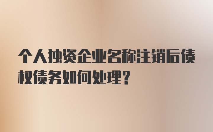 个人独资企业名称注销后债权债务如何处理？