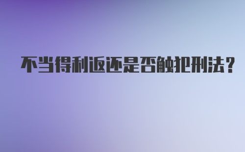 不当得利返还是否触犯刑法？