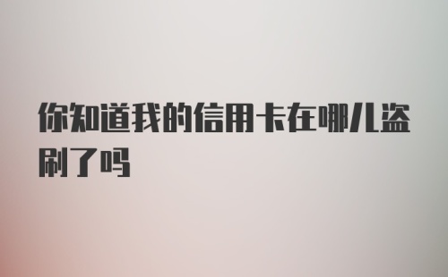 你知道我的信用卡在哪儿盗刷了吗