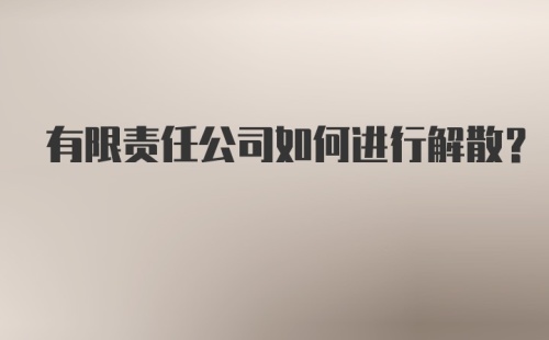 有限责任公司如何进行解散？