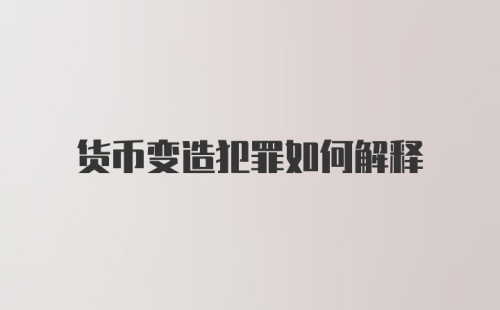 货币变造犯罪如何解释