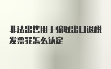 非法出售用于骗取出口退税发票罪怎么认定