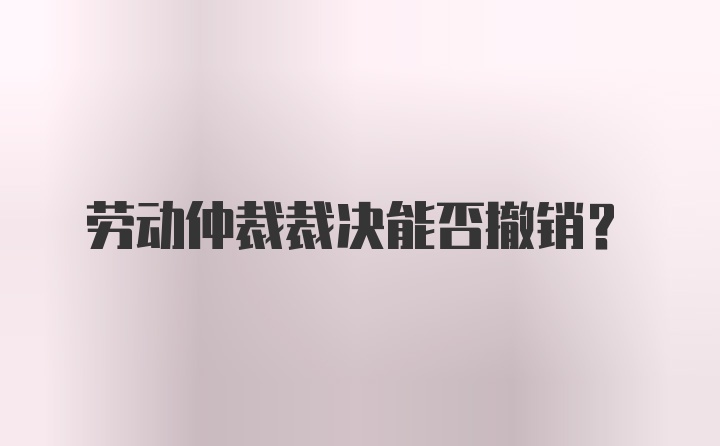 劳动仲裁裁决能否撤销？