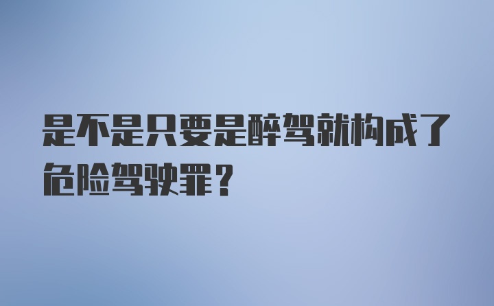 是不是只要是醉驾就构成了危险驾驶罪？