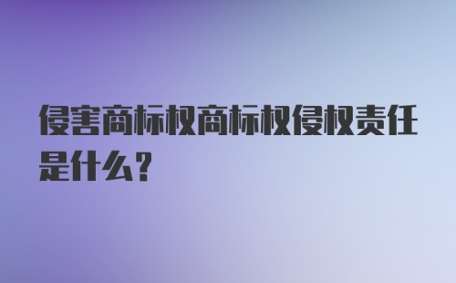 侵害商标权商标权侵权责任是什么？