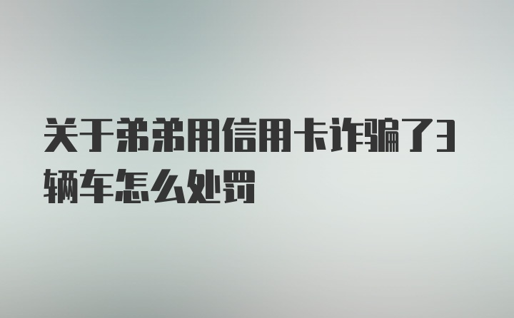 关于弟弟用信用卡诈骗了3辆车怎么处罚