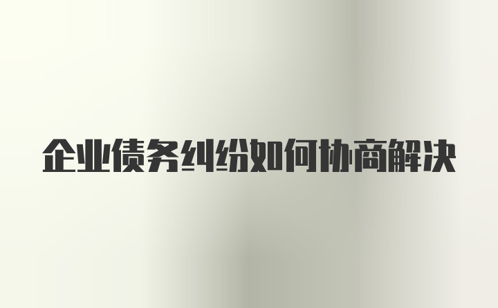 企业债务纠纷如何协商解决