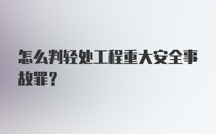 怎么判轻处工程重大安全事故罪？